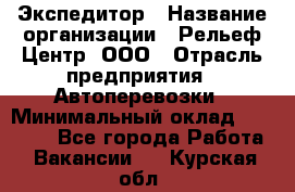 Экспедитор › Название организации ­ Рельеф-Центр, ООО › Отрасль предприятия ­ Автоперевозки › Минимальный оклад ­ 30 000 - Все города Работа » Вакансии   . Курская обл.